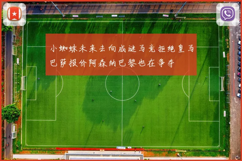 小蜘蛛未来去向成谜马竞拒绝皇马巴萨报价阿森纳巴黎也在争夺