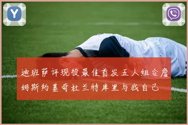 迪班萨评现役最佳首发五人组合詹姆斯约基奇杜兰特库里与我自己