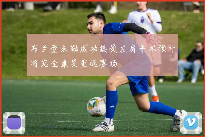 布兰登米勒成功接受左肩手术预计将完全康复重返赛场