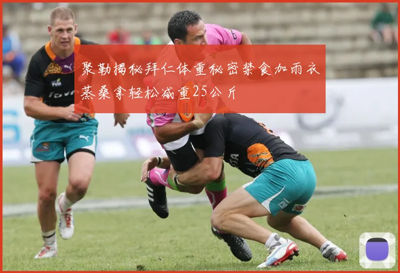 聚勒揭秘拜仁体重秘密禁食加雨衣蒸桑拿轻松减重25公斤