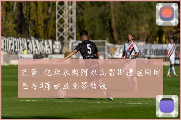 巴萨1亿欧求购阿尔瓦雷斯遭拒同时已与B席达成免签协议
