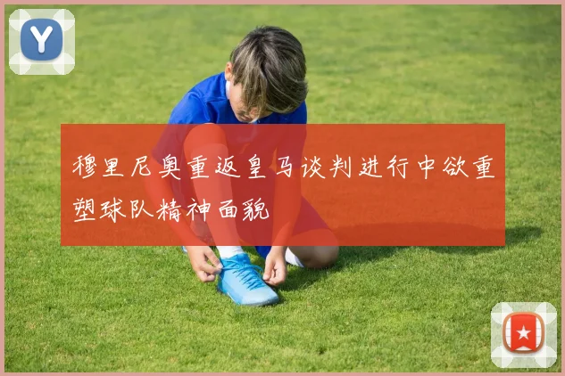 穆里尼奥重返皇马谈判进行中欲重塑球队精神面貌