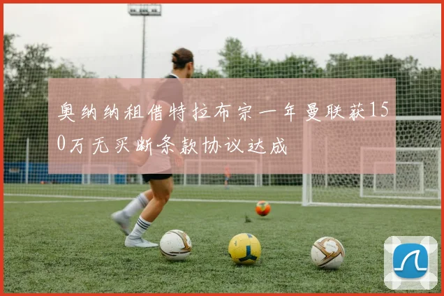 奥纳纳租借特拉布宗一年曼联获150万无买断条款协议达成