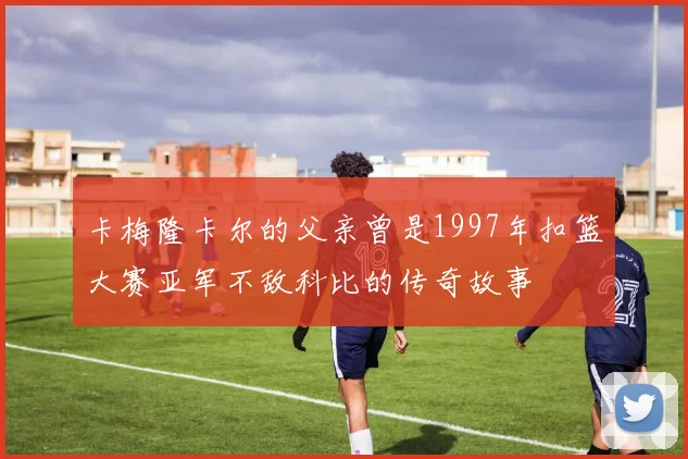卡梅隆卡尔的父亲曾是1997年扣篮大赛亚军不敌科比的传奇故事
