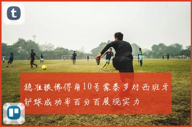 稳准狠佛得角10号蒙泰罗对西班牙铲球成功率百分百展现实力