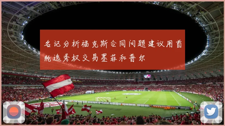 名记分析福克斯合同问题建议用首轮选秀权交易墨菲和普尔