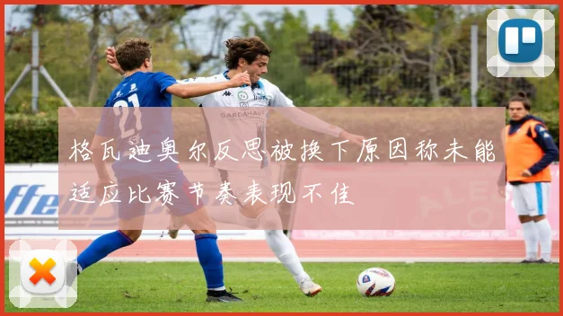 格瓦迪奥尔反思被换下原因称未能适应比赛节奏表现不佳