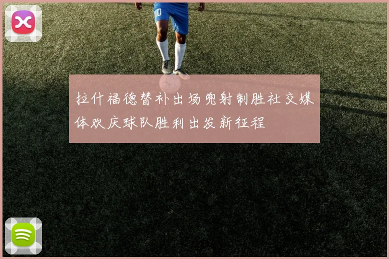拉什福德替补出场兜射制胜社交媒体欢庆球队胜利出发新征程