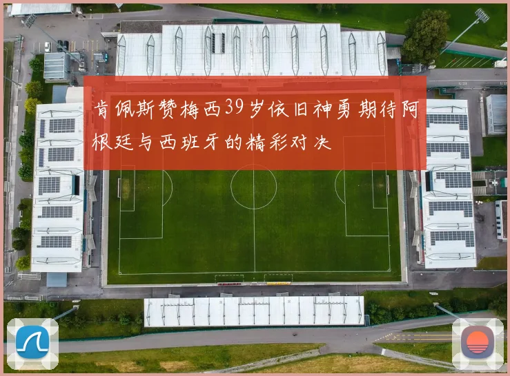 肯佩斯赞梅西39岁依旧神勇期待阿根廷与西班牙的精彩对决