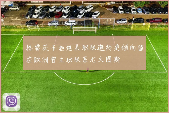 格雷茨卡拒绝美职联邀约更倾向留在欧洲曾主动联系尤文图斯