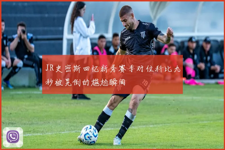 JR史密斯回忆新秀赛季对位科比九秒被晃倒的尴尬瞬间
