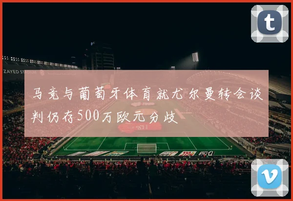 马竞与葡萄牙体育就尤尔曼转会谈判仍存500万欧元分歧