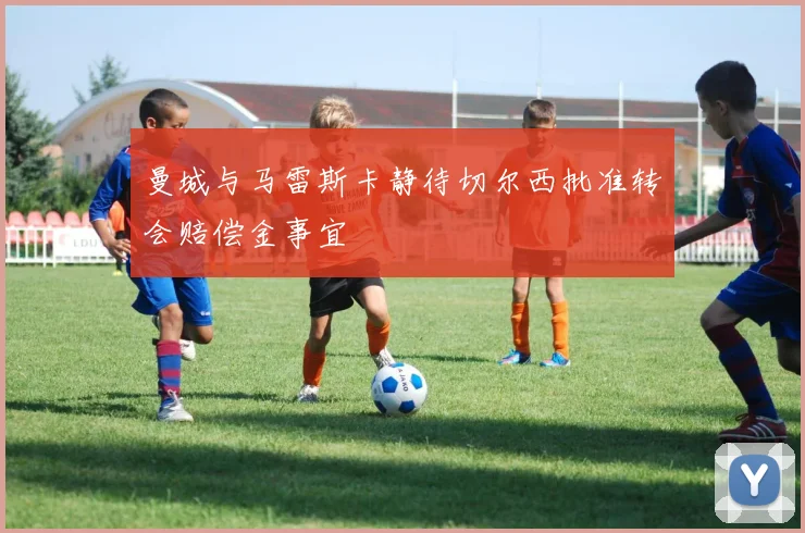 曼城与马雷斯卡静待切尔西批准转会赔偿金事宜