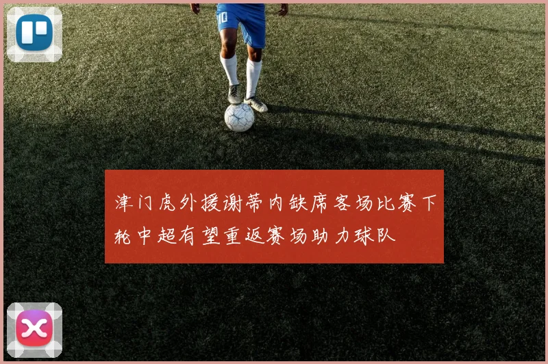 津门虎外援谢蒂内缺席客场比赛下轮中超有望重返赛场助力球队