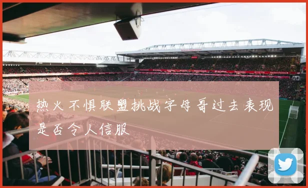 热火不惧联盟挑战字母哥过去表现是否令人信服