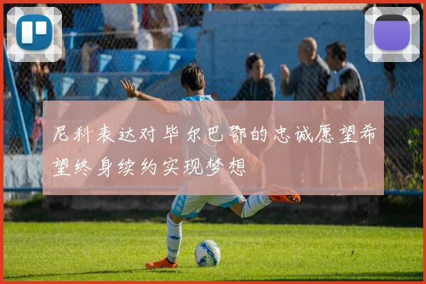 尼科表达对毕尔巴鄂的忠诚愿望希望终身续约实现梦想