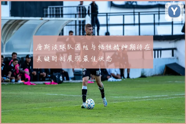 唐斯谈球队团结与牺牲精神期待在关键时刻展现最佳状态