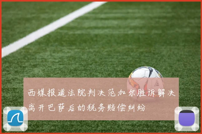 西媒报道法院判决范加尔胜诉解决离开巴萨后的税务赔偿纠纷