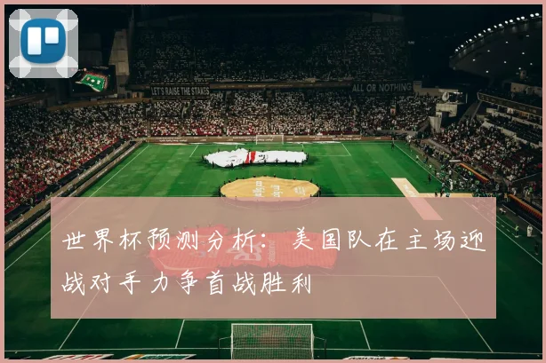 世界杯预测分析：美国队在主场迎战对手力争首战胜利