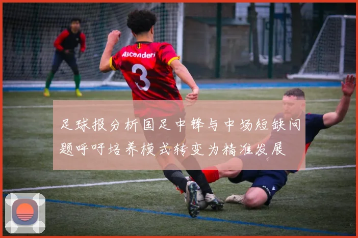 足球报分析国足中锋与中场短缺问题呼吁培养模式转变为精准发展